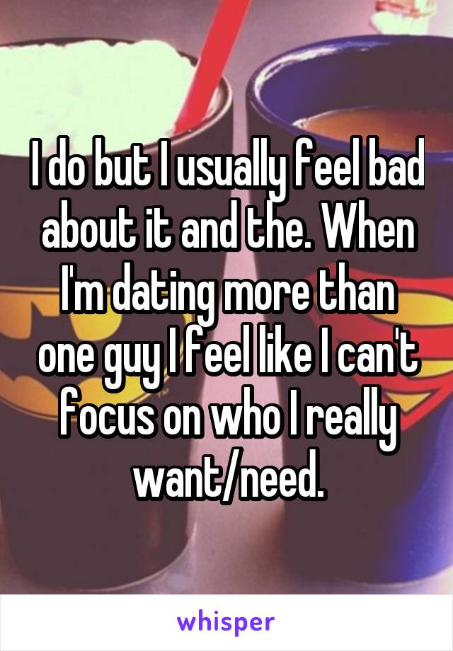 I do but I usually feel bad about it and the. When I'm dating more than one guy I feel like I can't focus on who I really want/need.