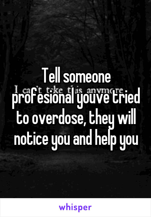 Tell someone profesional youve tried to overdose, they will notice you and help you