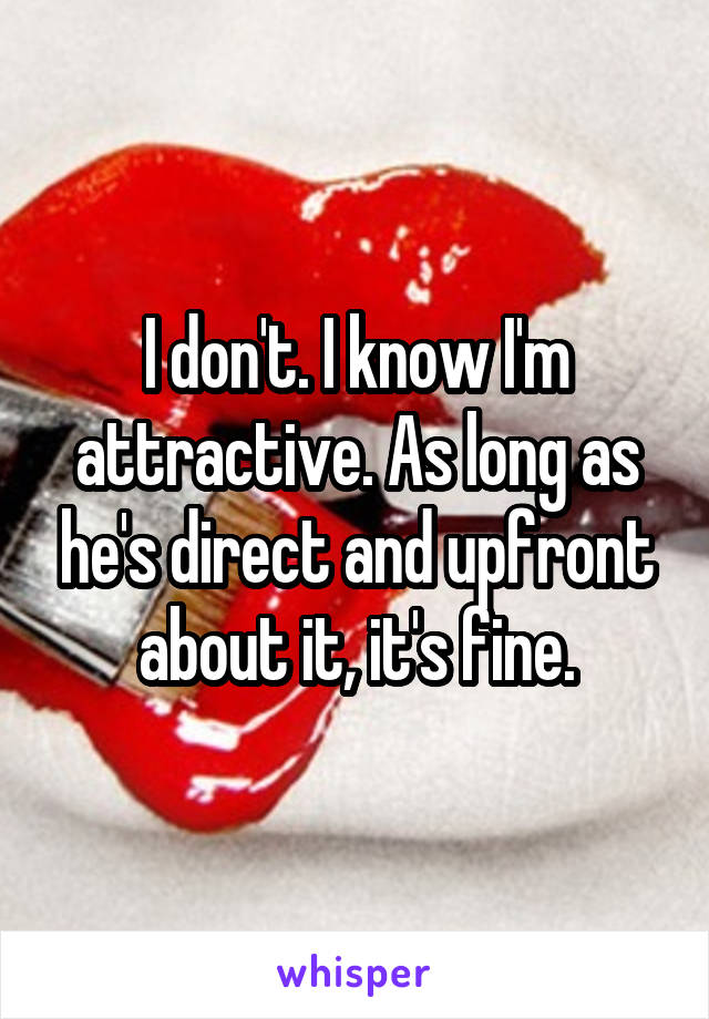 I don't. I know I'm attractive. As long as he's direct and upfront about it, it's fine.