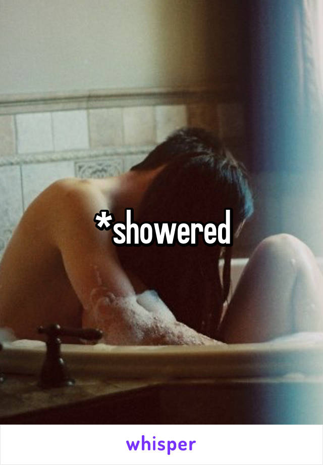 *showered