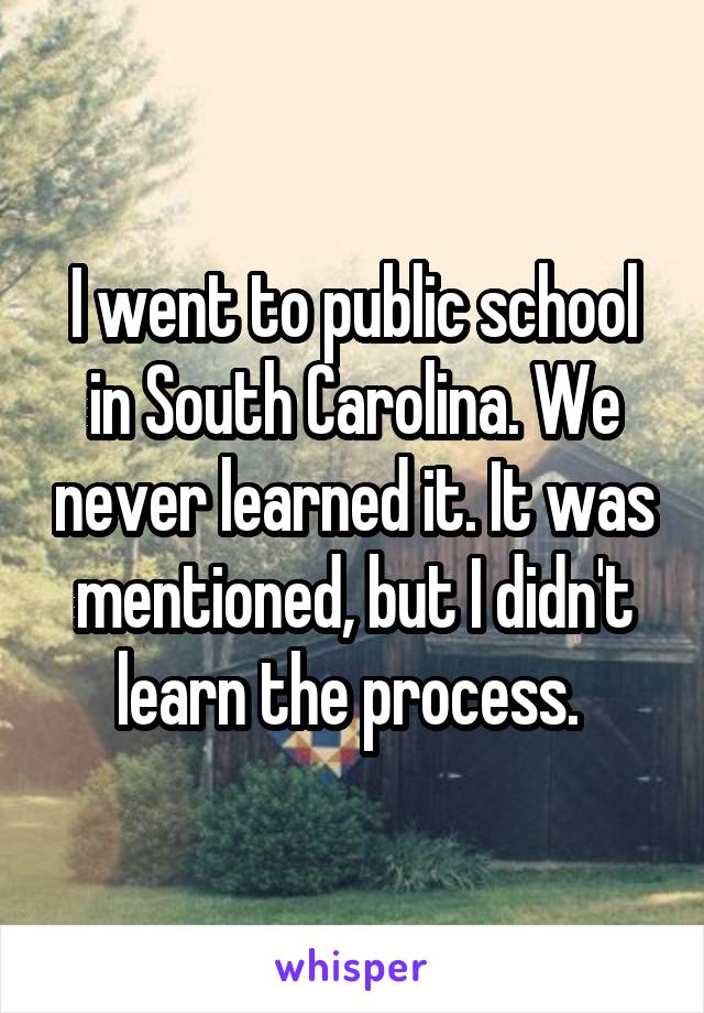 I went to public school in South Carolina. We never learned it. It was mentioned, but I didn't learn the process. 