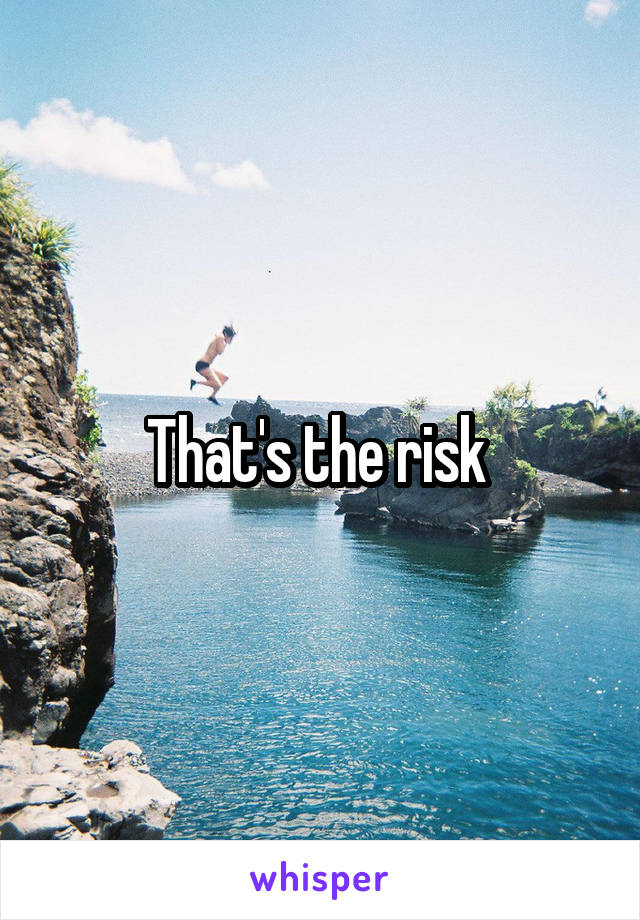 That's the risk 