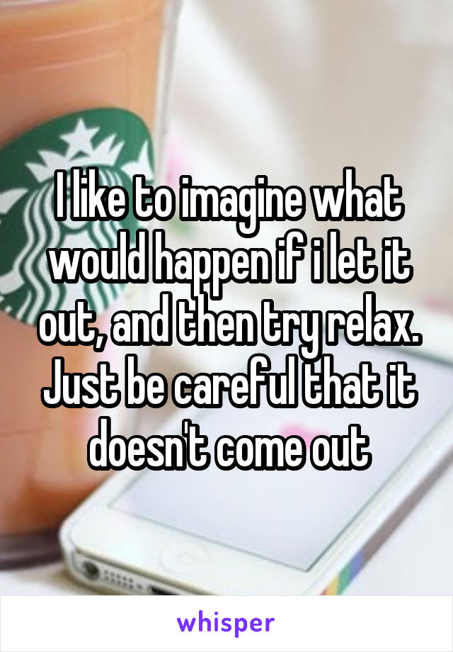 I like to imagine what would happen if i let it out, and then try relax. Just be careful that it doesn't come out