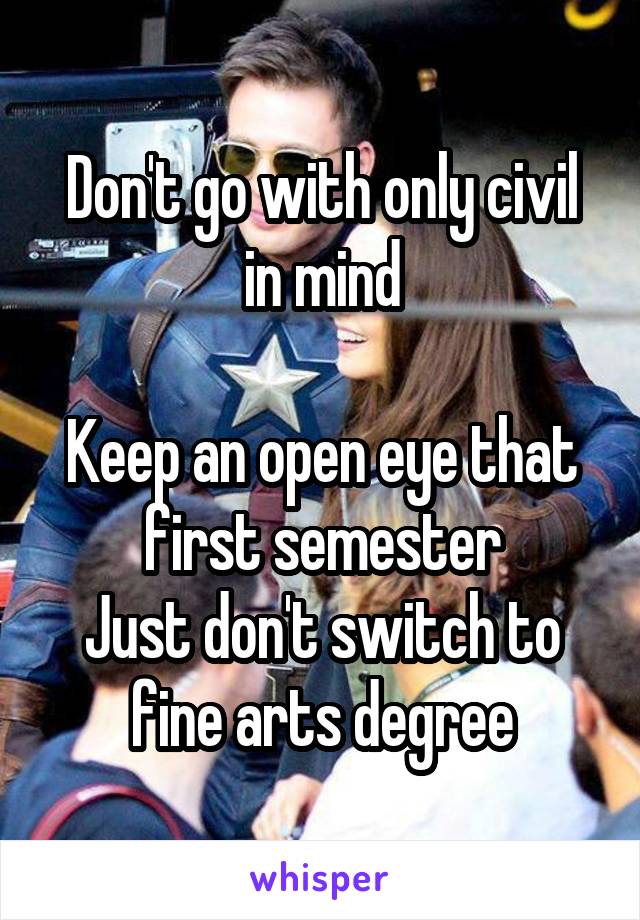 Don't go with only civil in mind

Keep an open eye that first semester
Just don't switch to fine arts degree