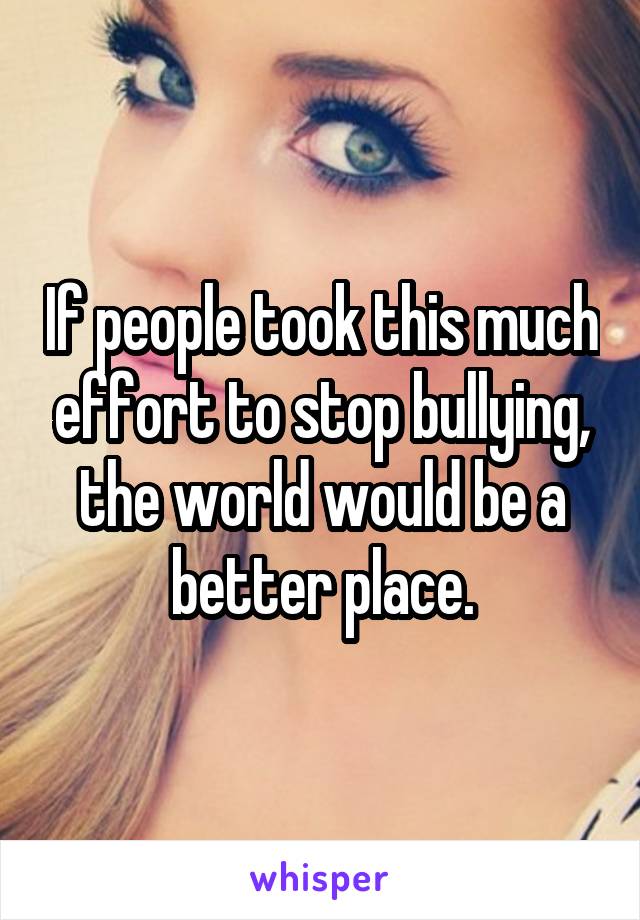 If people took this much effort to stop bullying, the world would be a better place.
