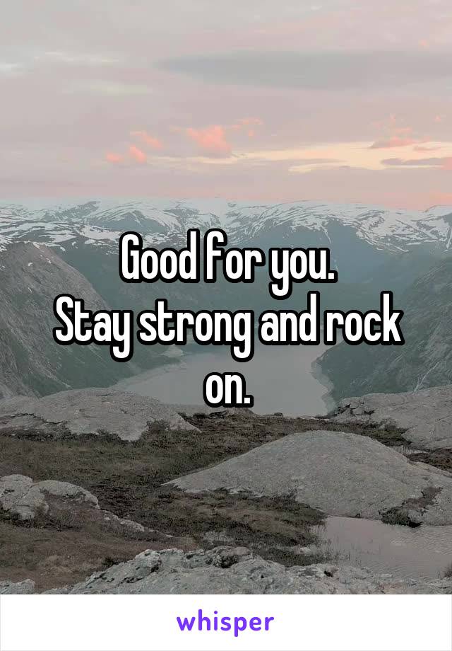 Good for you.
Stay strong and rock on.