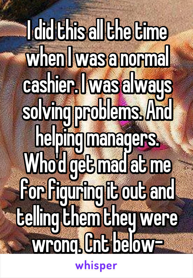 I did this all the time when I was a normal cashier. I was always solving problems. And helping managers. Who'd get mad at me for figuring it out and telling them they were wrong. Cnt below-