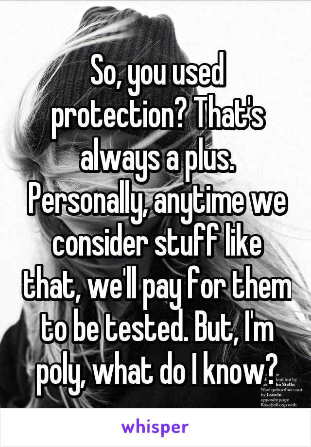 So, you used protection? That's always a plus. Personally, anytime we consider stuff like that, we'll pay for them to be tested. But, I'm poly, what do I know?