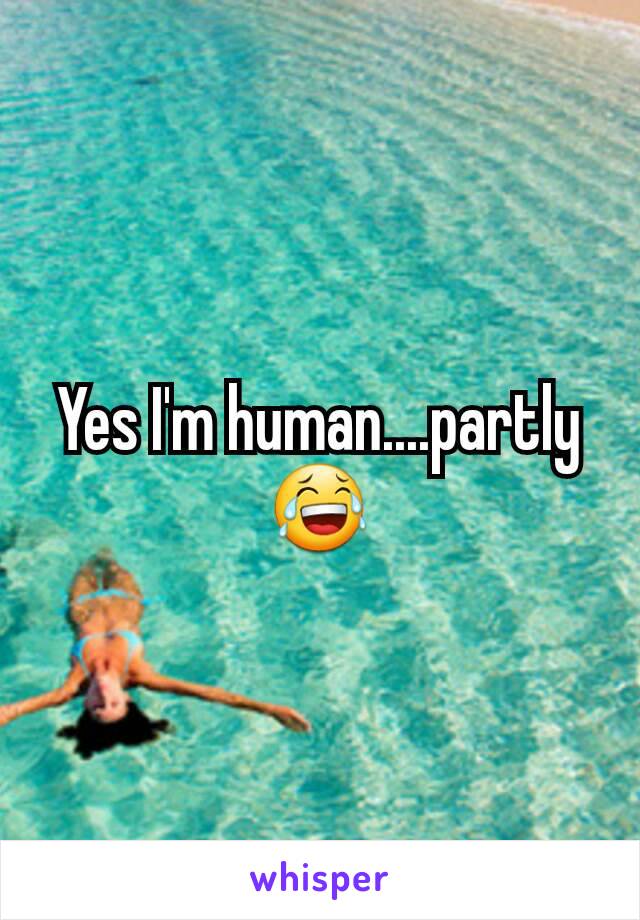 Yes I'm human....partly 😂