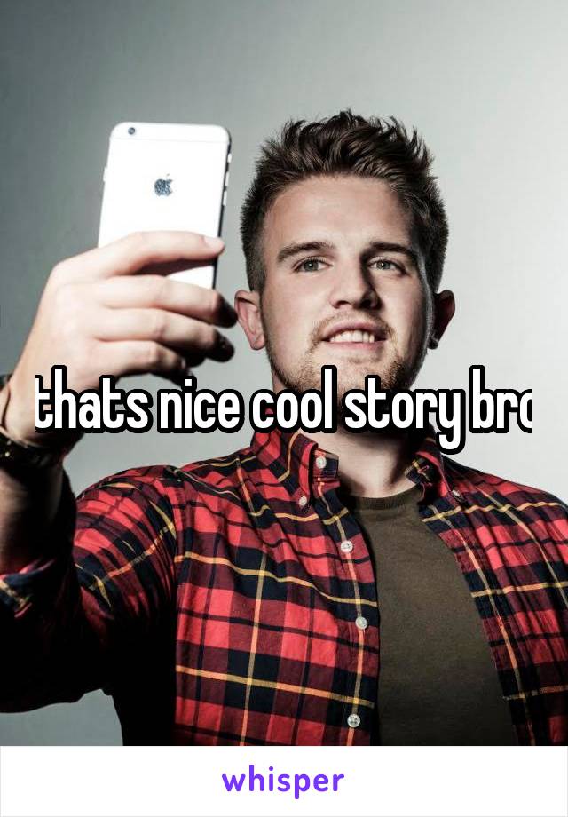 thats nice cool story bro