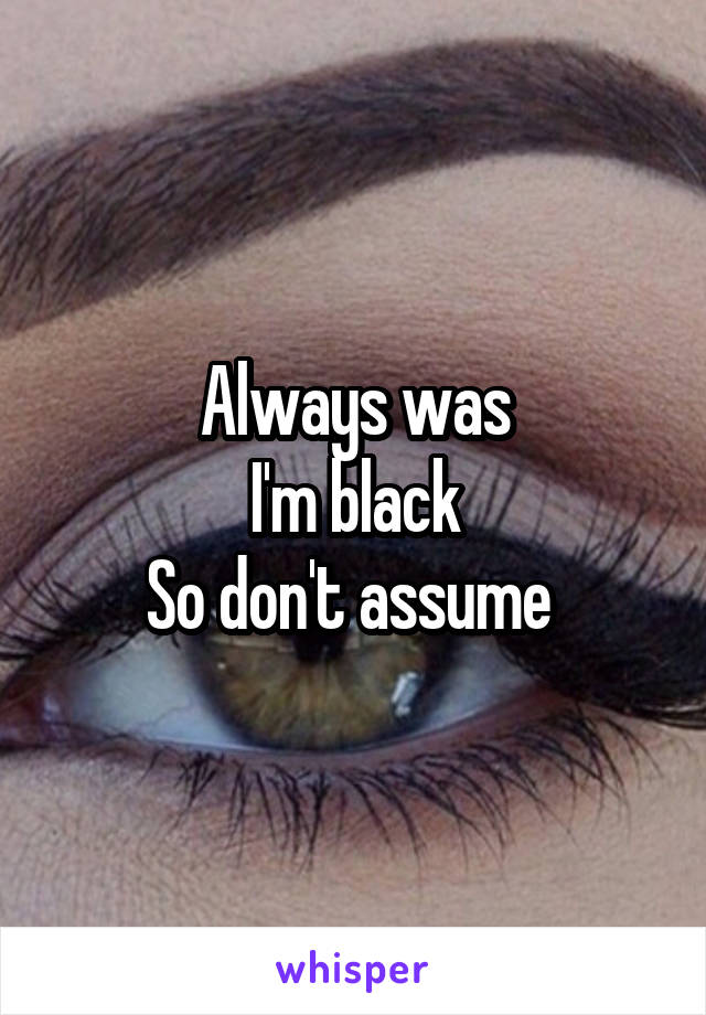 Always was
I'm black
So don't assume 