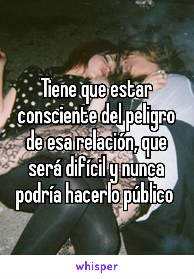 Tiene que estar consciente del peligro de esa relación, que será difícil y nunca podría hacerlo público 