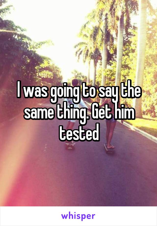 I was going to say the same thing. Get him tested