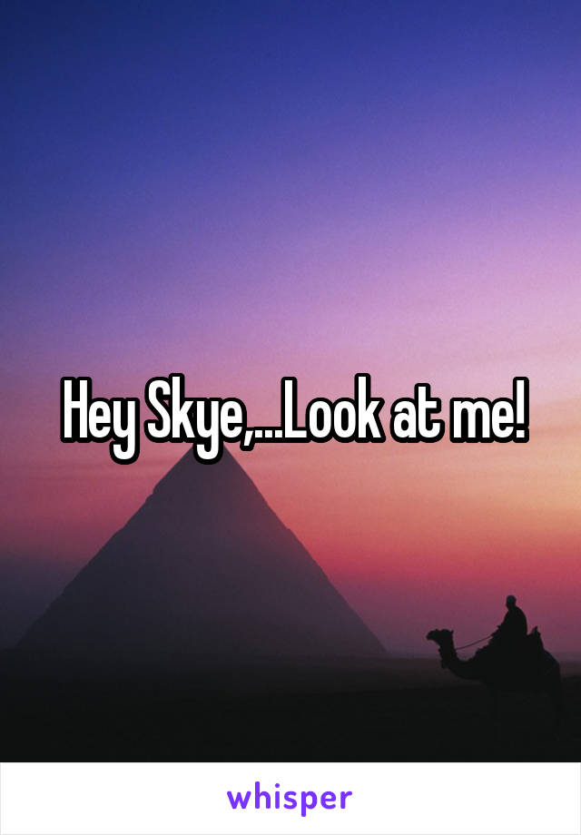 Hey Skye,...Look at me!