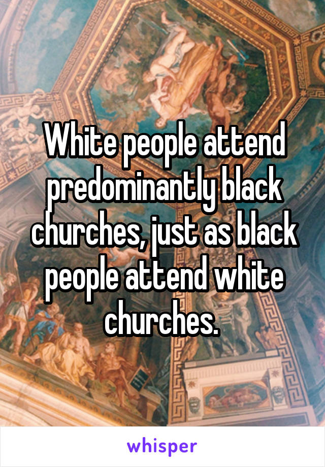 White people attend predominantly black churches, just as black people attend white churches. 