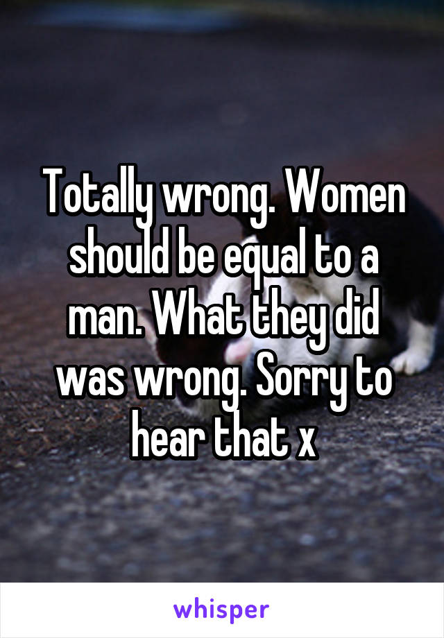 Totally wrong. Women should be equal to a man. What they did was wrong. Sorry to hear that x