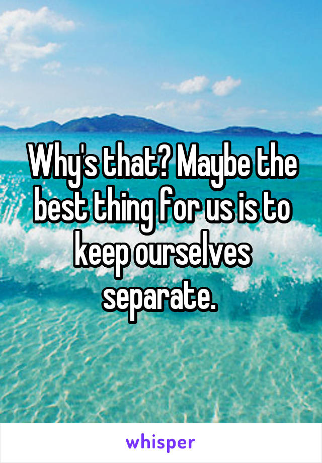 Why's that? Maybe the best thing for us is to keep ourselves separate. 