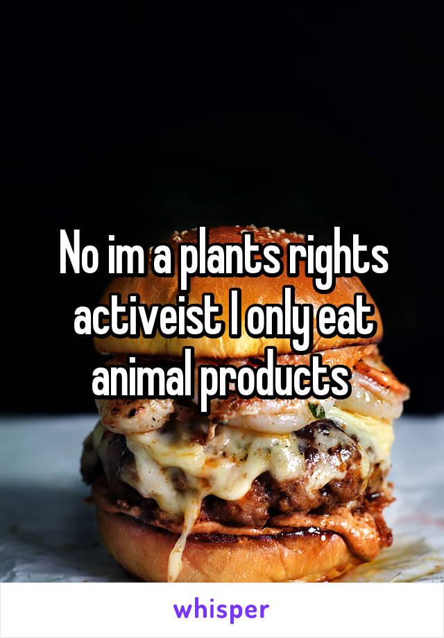 No im a plants rights activeist I only eat animal products 