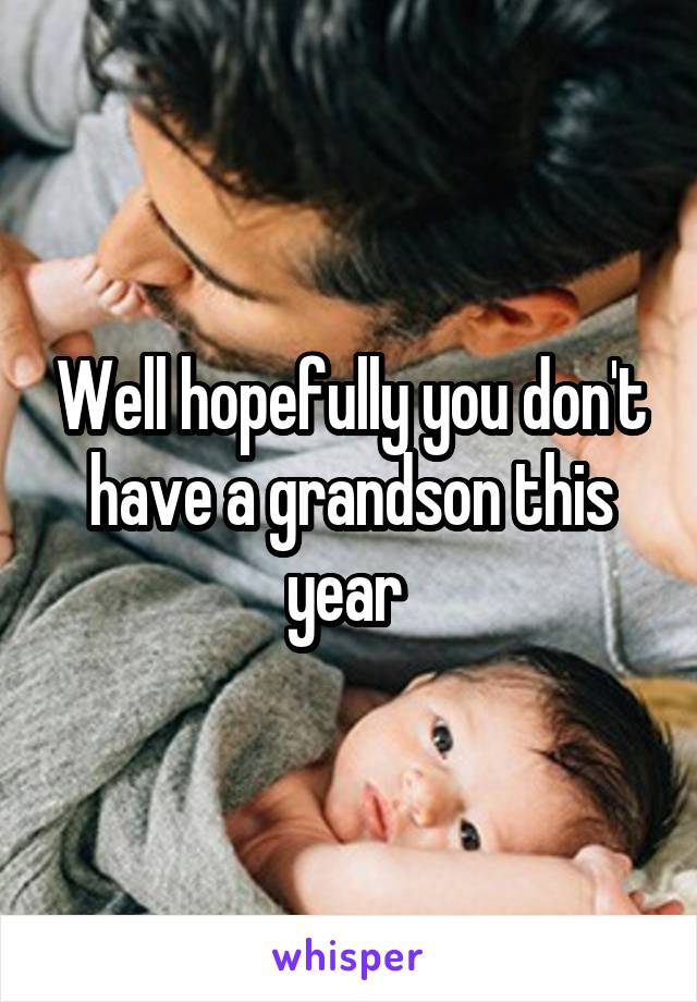 Well hopefully you don't have a grandson this year 