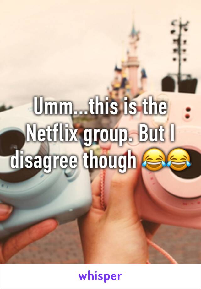 Umm...this is the Netflix group. But I disagree though 😂😂