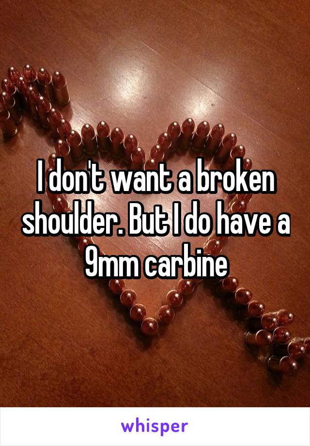 I don't want a broken shoulder. But I do have a 9mm carbine