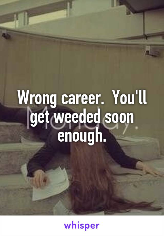 Wrong career.  You'll get weeded soon enough.