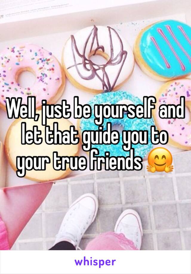 Well, just be yourself and let that guide you to your true friends 🤗