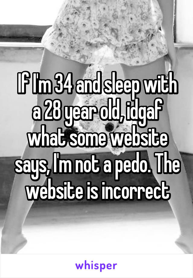 If I'm 34 and sleep with a 28 year old, idgaf what some website says, I'm not a pedo. The website is incorrect