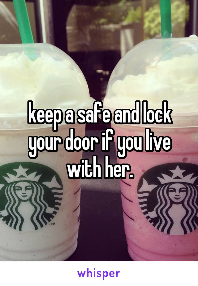 keep a safe and lock your door if you live with her.