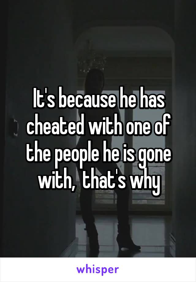 It's because he has cheated with one of the people he is gone with,  that's why