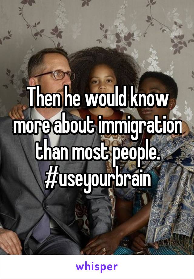 Then he would know more about immigration than most people. #useyourbrain