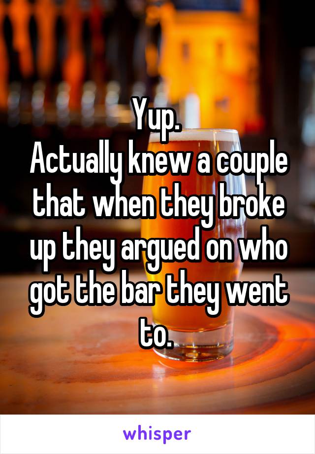 Yup. 
Actually knew a couple that when they broke up they argued on who got the bar they went to. 