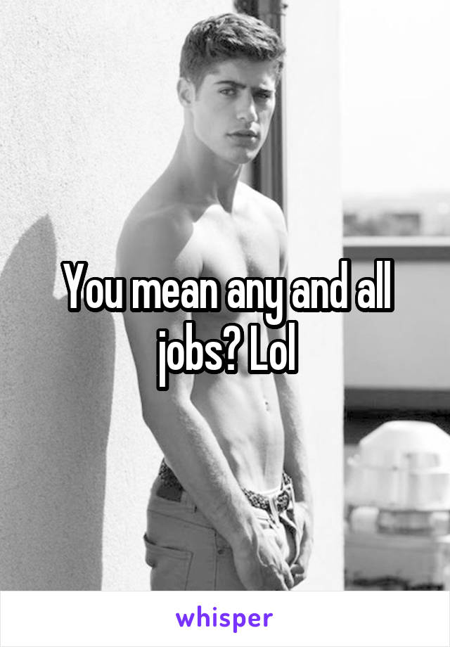 You mean any and all jobs? Lol