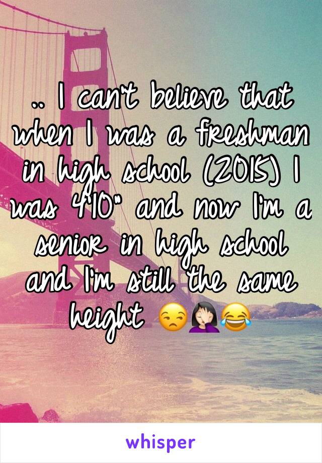 .. I can't believe that when I was a freshman in high school (2015) I was 4'10" and now I'm a senior in high school and I'm still the same height 😒🤦🏻‍♀️😂