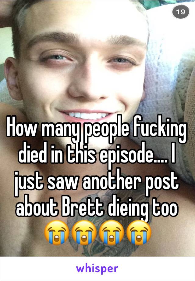 How many people fucking died in this episode.... I just saw another post about Brett dieing too 😭😭😭😭