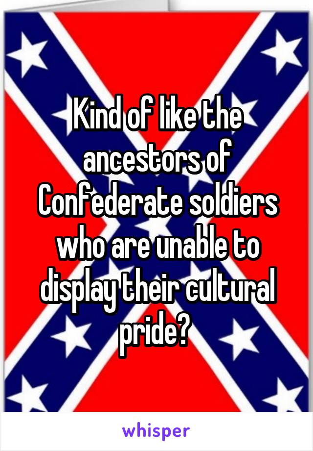 Kind of like the ancestors of Confederate soldiers who are unable to display their cultural pride? 