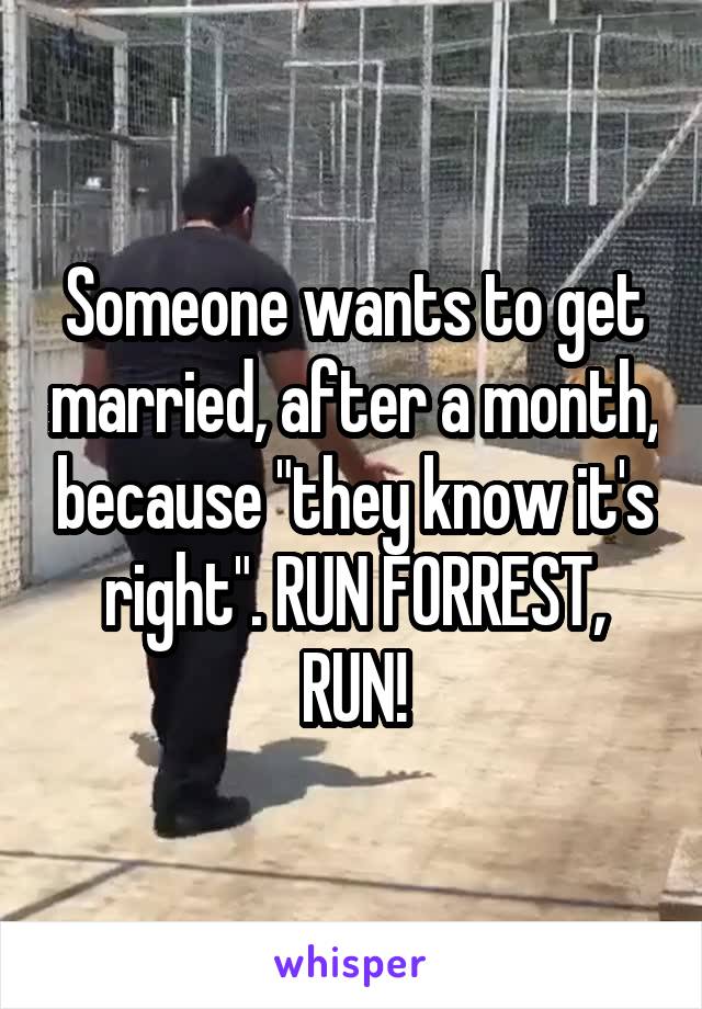 Someone wants to get married, after a month, because "they know it's right". RUN FORREST, RUN!