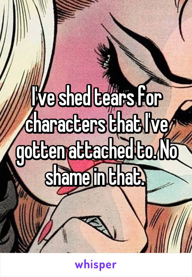 I've shed tears for characters that I've gotten attached to. No shame in that. 
