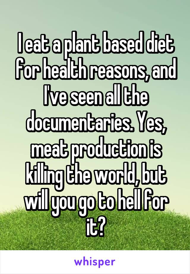 I eat a plant based diet for health reasons, and I've seen all the documentaries. Yes, meat production is killing the world, but will you go to hell for it?