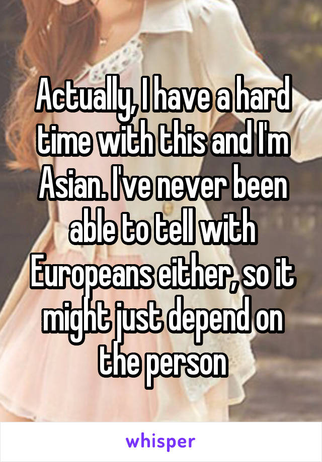 Actually, I have a hard time with this and I'm Asian. I've never been able to tell with Europeans either, so it might just depend on the person
