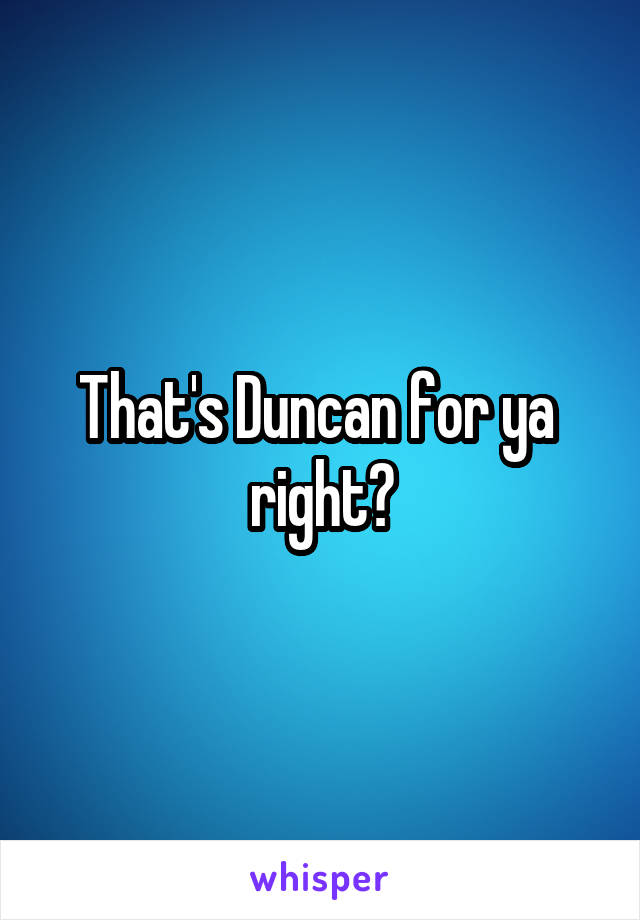 That's Duncan for ya  right?