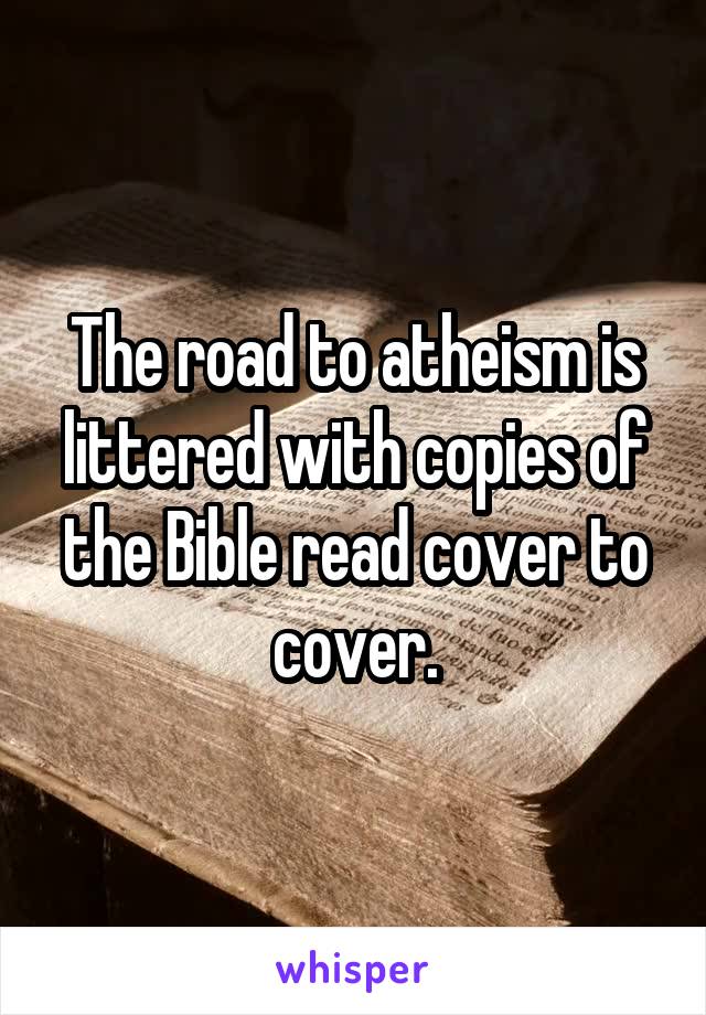 The road to atheism is littered with copies of the Bible read cover to cover.