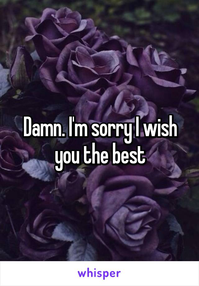 Damn. I'm sorry I wish you the best