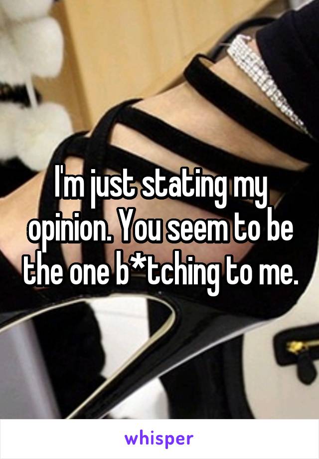 I'm just stating my opinion. You seem to be the one b*tching to me.