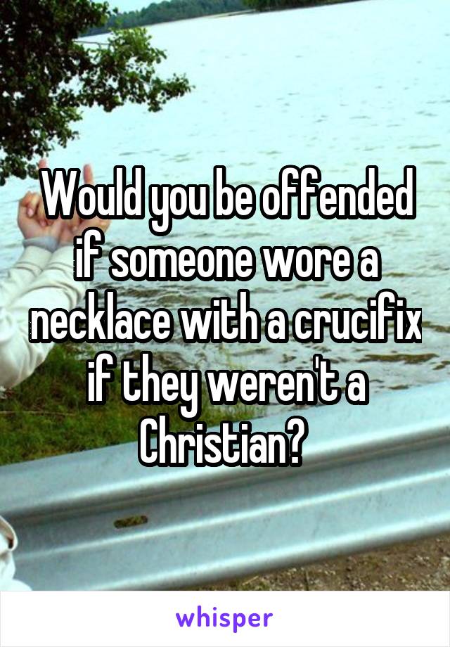 Would you be offended if someone wore a necklace with a crucifix if they weren't a Christian? 