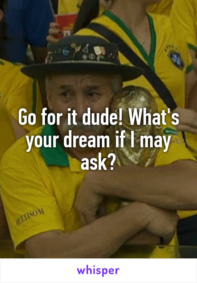 Go for it dude! What's your dream if I may ask?