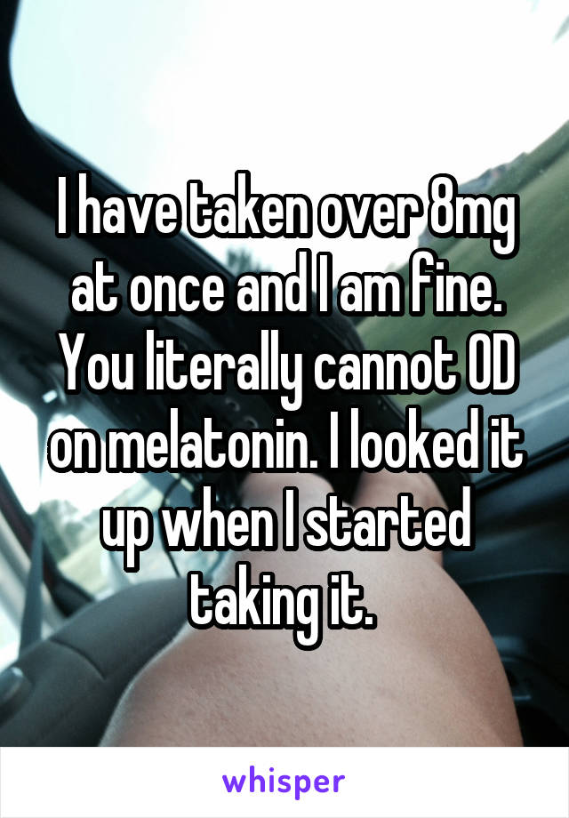 I have taken over 8mg at once and I am fine. You literally cannot OD on melatonin. I looked it up when I started taking it. 