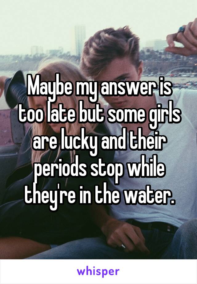 Maybe my answer is too late but some girls are lucky and their periods stop while they're in the water.
