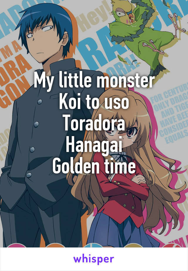 My little monster
Koi to uso
Toradora
Hanagai
Golden time
