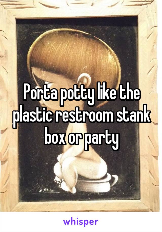 Porta potty like the plastic restroom stank box or party